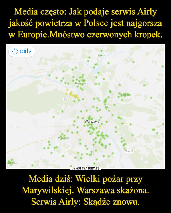 
    Media często: Jak podaje serwis Airly jakość powietrza w Polsce jest najgorsza w Europie.Mnóstwo czerwonych kropek. Media dziś: Wielki pożar przy Marywilskiej. Warszawa skażona.
Serwis Airly: Skądże znowu.