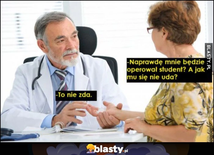 
    Naprawdę będzie mnie operował student? A co jak mu się nie uda? Lekarz: to nie zda