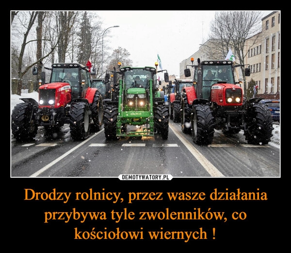 
    Drodzy rolnicy, przez wasze działania przybywa tyle zwolenników, co kościołowi wiernych !