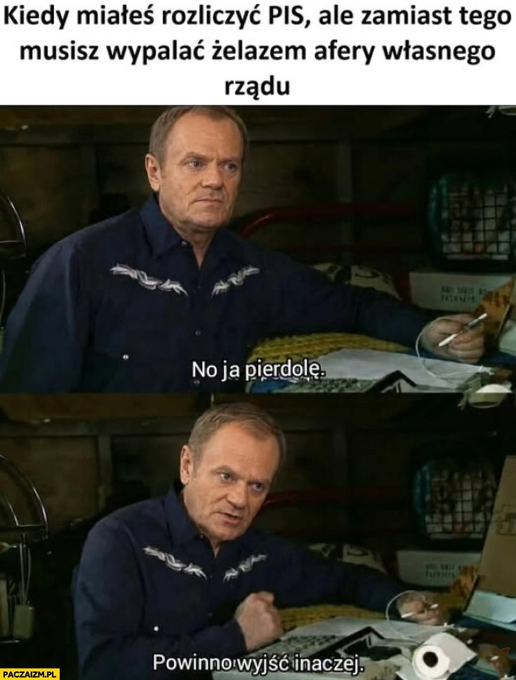
    Tusk kiedy miałeś rozliczyć PiS ale zamiast tego musisz wypalać żelazem afery własnego rządu powinno wyjść inaczej