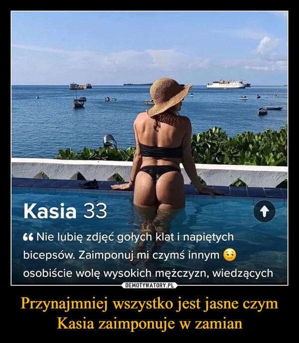 
    Przynajmniej wszystko jest jasne czym Kasia zaimponuje w zamian