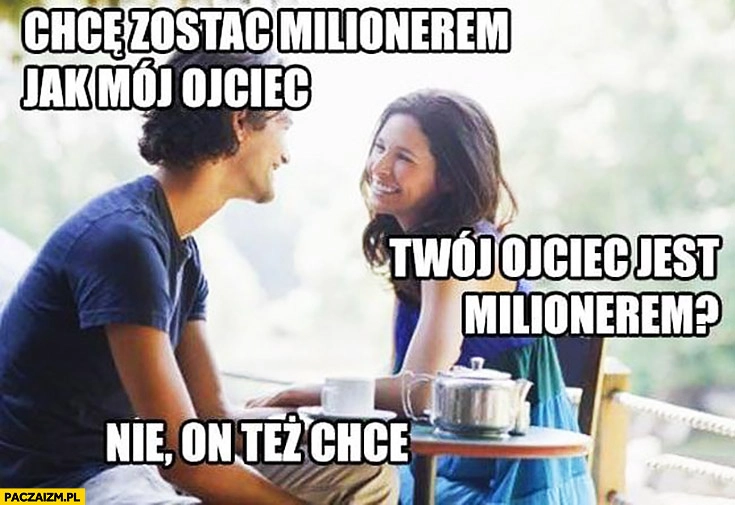 
    Chcę zostać milionerem jak mój ojciec. Twój ojciec jest milionerem? Nie, on też chce nim zostać