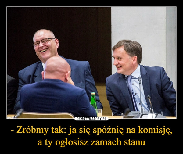 
    - Zróbmy tak: ja się spóźnię na komisję, a ty ogłosisz zamach stanu