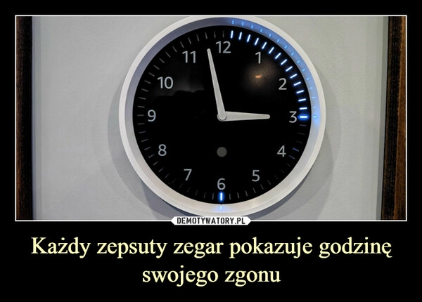 
    Każdy zepsuty zegar pokazuje godzinę swojego zgonu