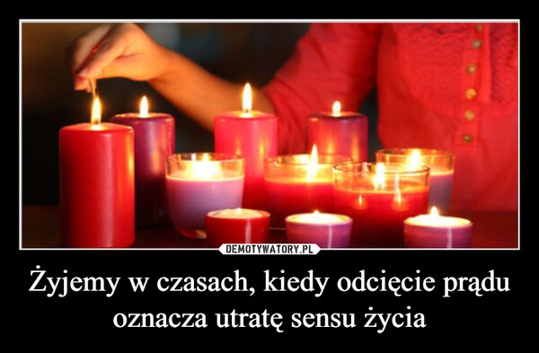 
    Żyjemy w czasach, kiedy odcięcie prądu oznacza utratę sensu życia