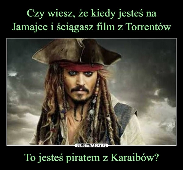 
    Czy wiesz, że kiedy jesteś na Jamajce i ściągasz film z Torrentów To jesteś piratem z Karaibów?