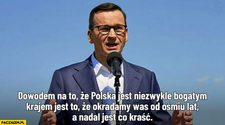 
    Morawiecki dowodem na to, że Polska jest niezwykle bogatym krajem jest to ze okradamy was od ośmiu lat a nadal jest co kraść