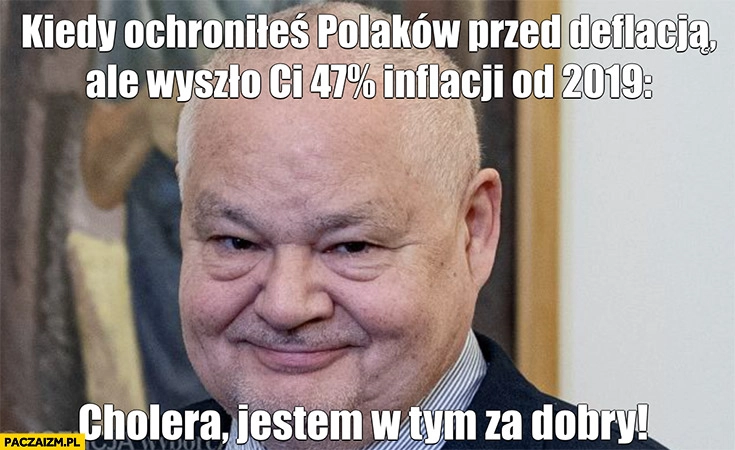 
    Glapiński kiedy ochroniłeś Polaków przed deflacją ale wyszło Ci 47% procent inflacji od 2019 cholera jestem w tym za dobry