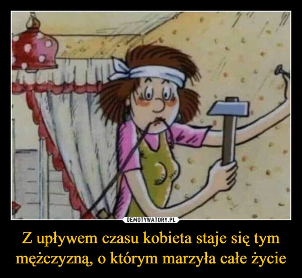 
    Z upływem czasu kobieta staje się tym mężczyzną, o którym marzyła całe życie