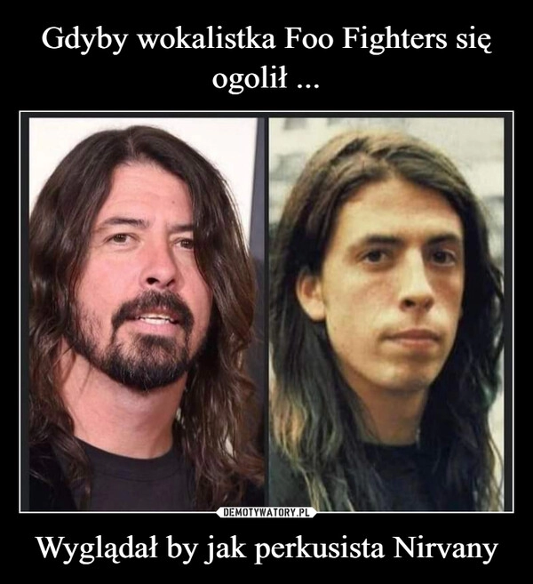 
    Gdyby wokalistka Foo Fighters się ogolił ... Wyglądał by jak perkusista Nirvany