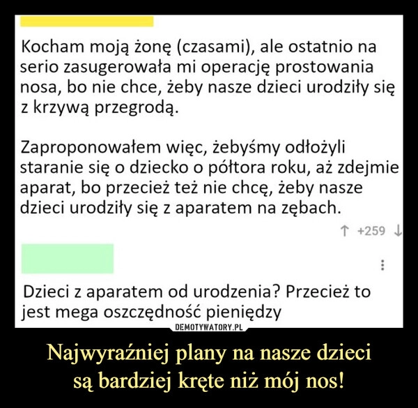 
    Najwyraźniej plany na nasze dzieci
są bardziej kręte niż mój nos!