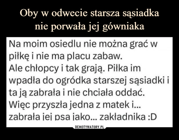 
    Oby w odwecie starsza sąsiadka
nie porwała jej gówniaka