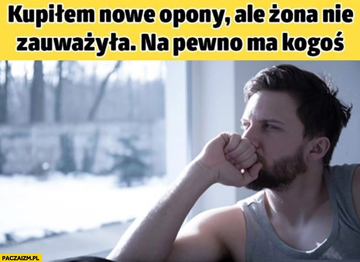 
    Kupiłem nowe opony, ale żona nie zauważyła. Na pewno kogoś ma