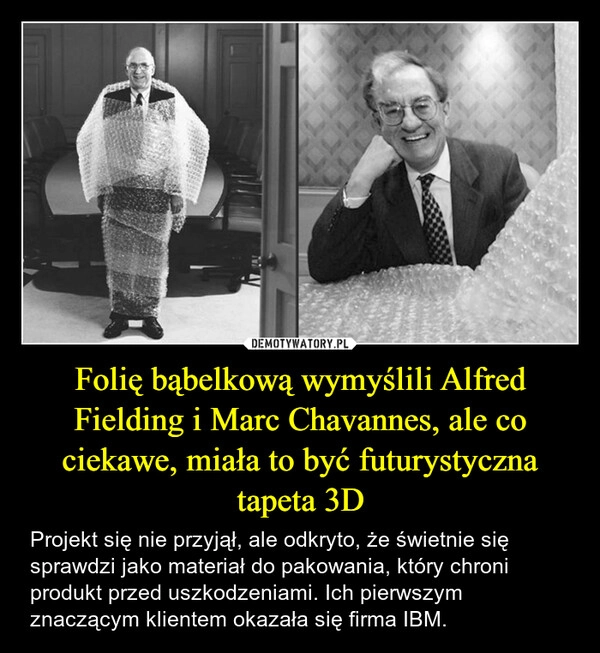 
    Folię bąbelkową wymyślili Alfred Fielding i Marc Chavannes, ale co ciekawe, miała to być futurystyczna tapeta 3D