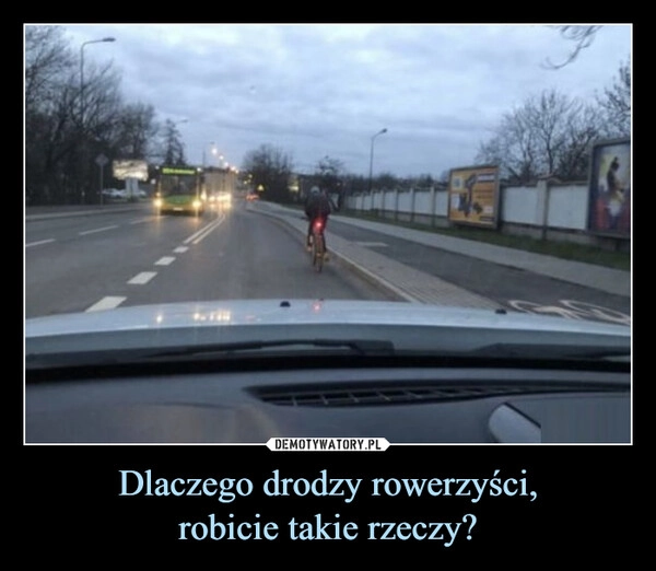 
    Dlaczego drodzy rowerzyści,
robicie takie rzeczy?