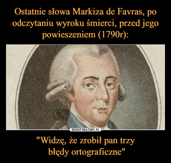 
    Ostatnie słowa Markiza de Favras, po odczytaniu wyroku śmierci, przed jego powieszeniem (1790r): "Widzę, że zrobił pan trzy
 błędy ortograficzne"