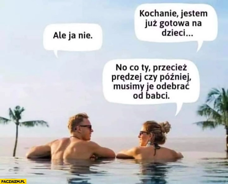 
    Kochanie jestem już gotowa na dzieci, ale ja nie, przecież prędzej czy później musimy je odebrać od babci