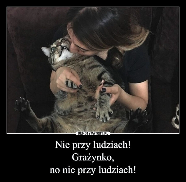 
    Nie przy ludziach!
Grażynko,
no nie przy ludziach!