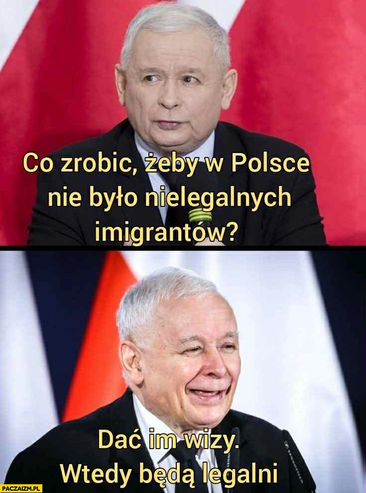 
    Kaczyński co zrobić żeby w Polsce nie było nielegalnych imigrantów? Dać im wizy, wtedy będą legalni