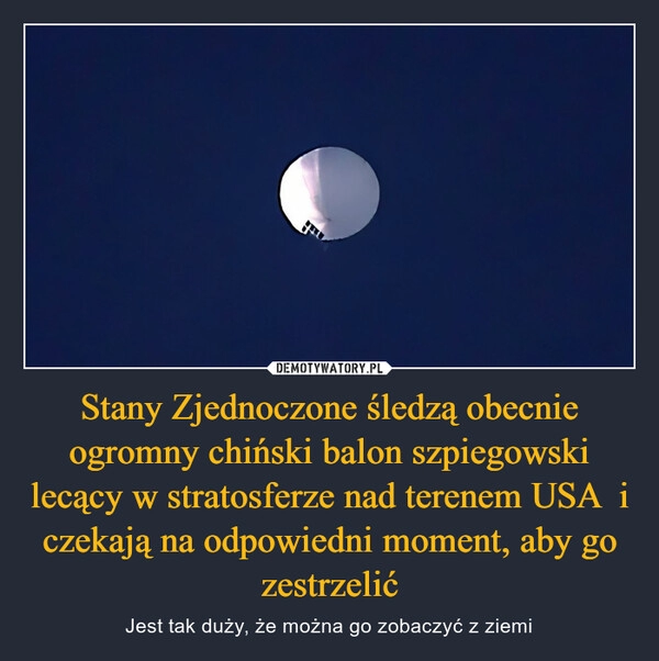 
    Stany Zjednoczone śledzą obecnie ogromny chiński balon szpiegowski lecący w stratosferze nad terenem USA  i czekają na odpowiedni moment, aby go zestrzelić