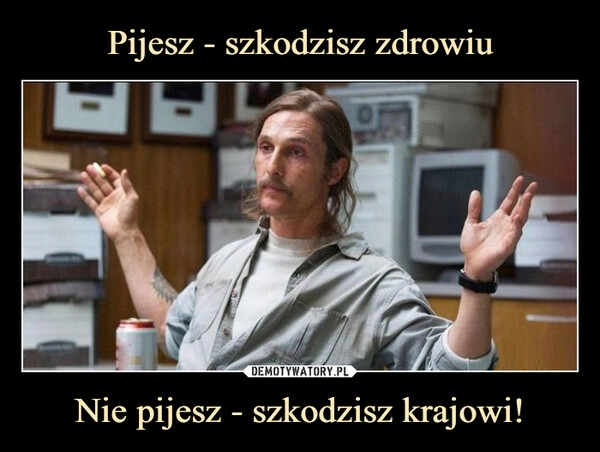 
    Pijesz - szkodzisz zdrowiu Nie pijesz - szkodzisz krajowi!