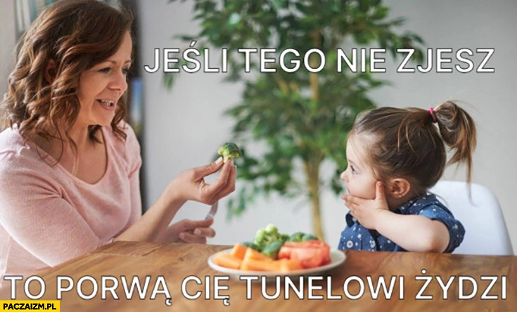 
    Jeśli tego nie zjesz to porwą cię tunelowi Żydzi dziecko dziewczynka mama matka