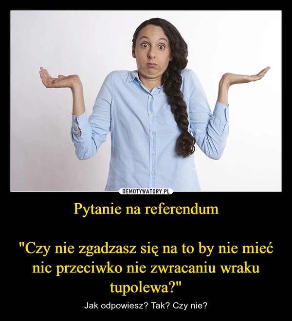 
    Pytanie na referendum

"Czy nie zgadzasz się na to by nie mieć nic przeciwko nie zwracaniu wraku tupolewa?"