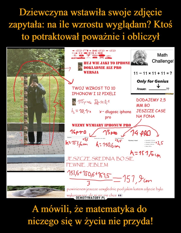 
    Dziewczyna wstawiła swoje zdjęcie zapytała: na ile wzrostu wyglądam? Ktoś to potraktował poważnie i obliczył A mówili, że matematyka do 
niczego się w życiu nie przyda!
