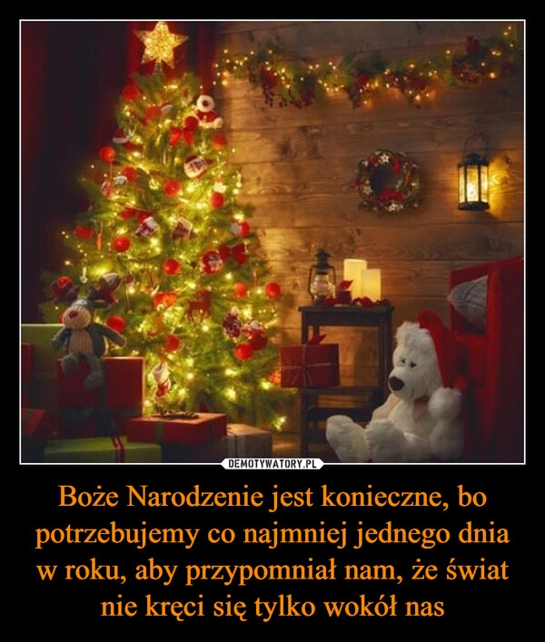 
    Boże Narodzenie jest konieczne, bo potrzebujemy co najmniej jednego dnia w roku, aby przypomniał nam, że świat nie kręci się tylko wokół nas