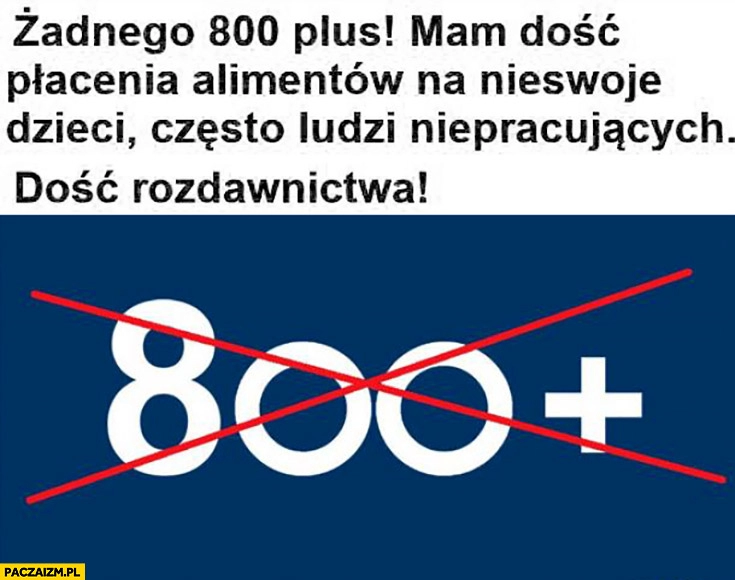 
    Żadnego 800 plus mam dość płacenia alimentów na nieswoje dzieci często ludzi niepracujących dość rozdawnictwa