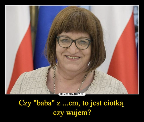 
    Czy "baba" z ...em, to jest ciotką 
czy wujem?