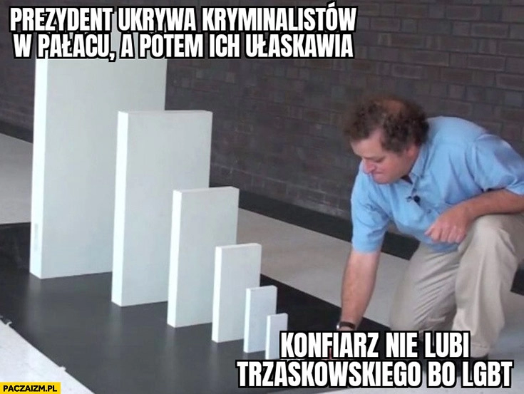 
    Konfiarz nie lubi Trzaskowskiego bo LGBT, prezydent ukrywa kryminalistów w pałacu a potem ich ułaskawia domino