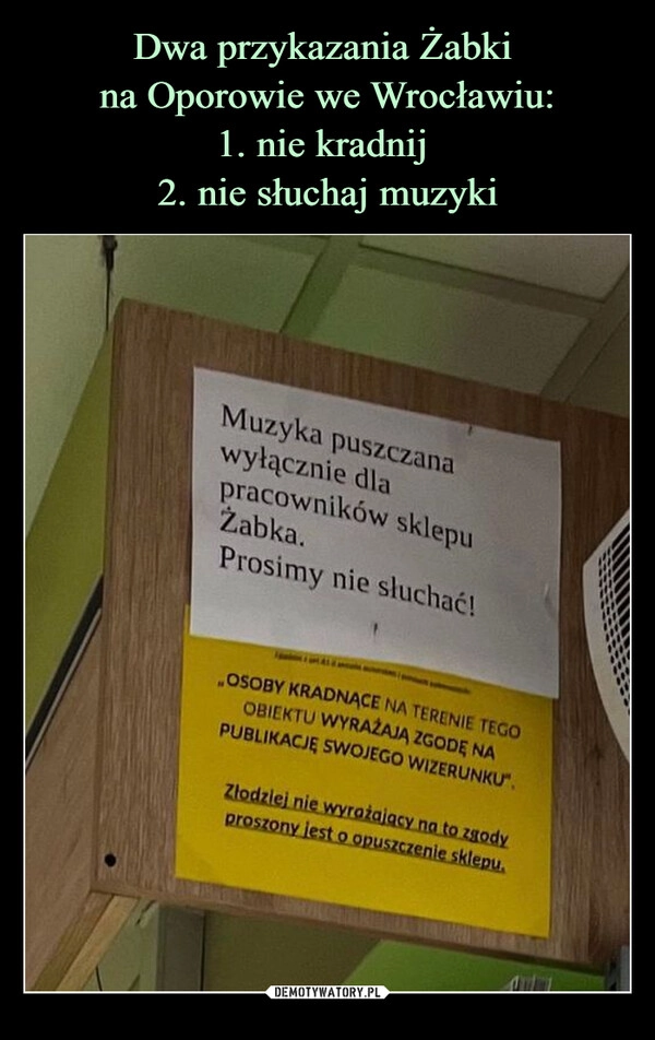 
    Dwa przykazania Żabki 
na Oporowie we Wrocławiu:
1. nie kradnij 
2. nie słuchaj muzyki