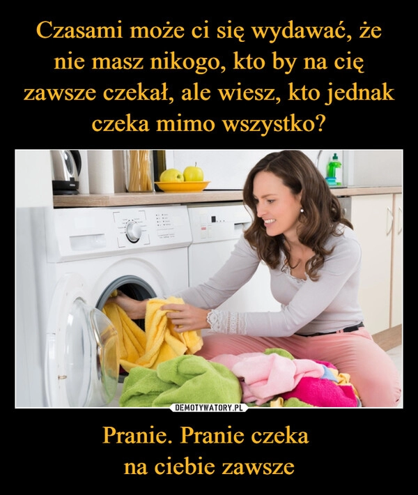 
    Czasami może ci się wydawać, że nie masz nikogo, kto by na cię zawsze czekał, ale wiesz, kto jednak czeka mimo wszystko? Pranie. Pranie czeka 
na ciebie zawsze