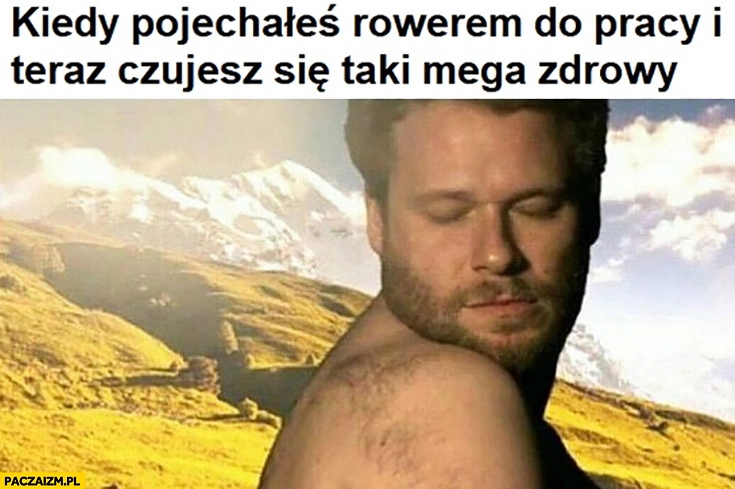 
    Kiedy pojechałeś rowerem do pracy i teraz czujesz się taki mega zdrowy