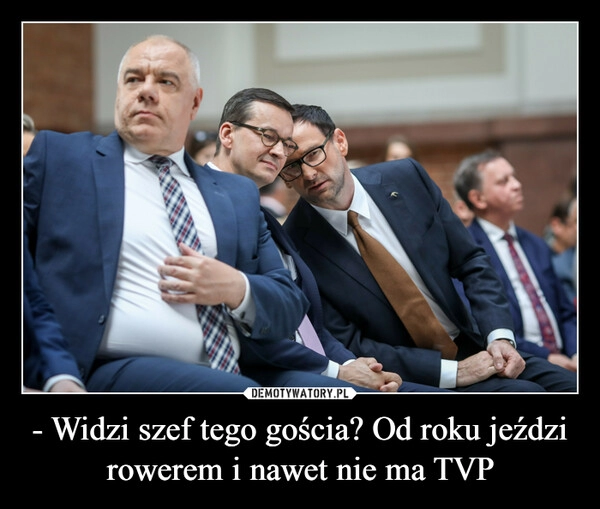 
    - Widzi szef tego gościa? Od roku jeździ rowerem i nawet nie ma TVP 