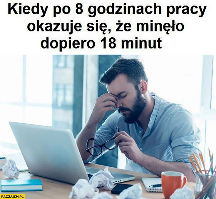 
    Kiedy po 8 godzinach pracy okazuje się, że minęło dopiero 18 minut