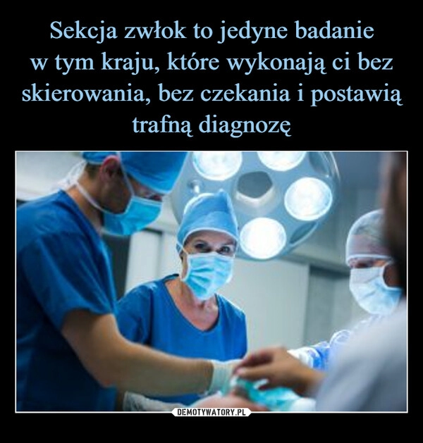 
    Sekcja zwłok to jedyne badanie
w tym kraju, które wykonają ci bez skierowania, bez czekania i postawią trafną diagnozę