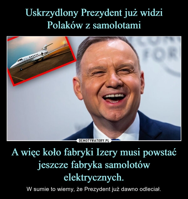 
    Uskrzydlony Prezydent już widzi
Polaków z samolotami A więc koło fabryki Izery musi powstać jeszcze fabryka samolotów elektrycznych.