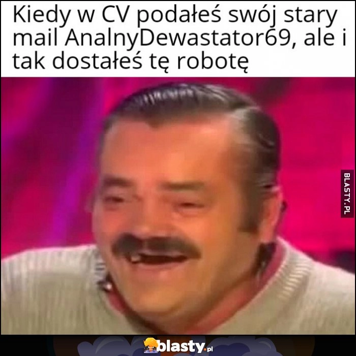 
    Kiedy w CV podałeś mail dewastator69 ale i tak dostałeś tę robotę