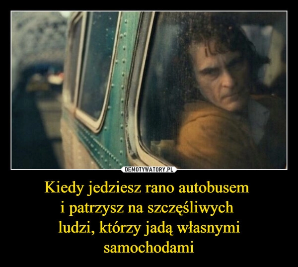 
    Kiedy jedziesz rano autobusem 
i patrzysz na szczęśliwych 
ludzi, którzy jadą własnymi samochodami