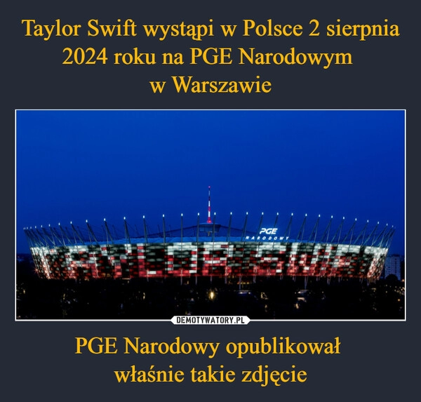 
    Taylor Swift wystąpi w Polsce 2 sierpnia 2024 roku na PGE Narodowym 
w Warszawie PGE Narodowy opublikował 
właśnie takie zdjęcie