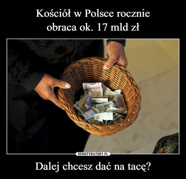 
    Kościół w Polsce rocznie
obraca ok. 17 mld zł Dalej chcesz dać na tacę?