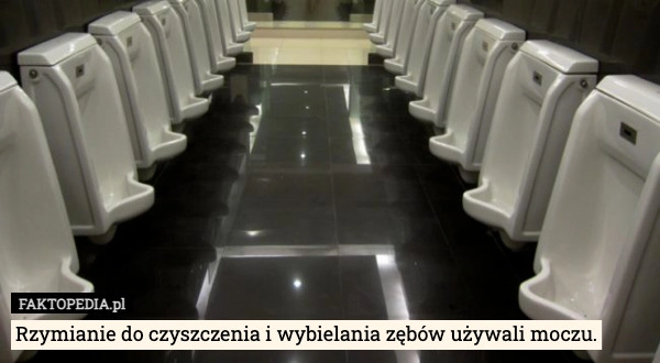 
    Rzymianie do czyszczenia i wybielania zębów używali moczu.