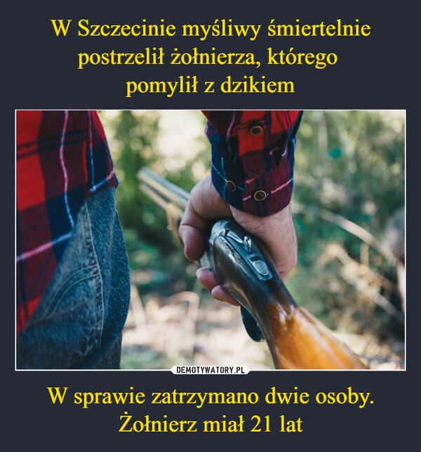 
    W Szczecinie myśliwy śmiertelnie postrzelił żołnierza, którego 
pomylił z dzikiem W sprawie zatrzymano dwie osoby. Żołnierz miał 21 lat