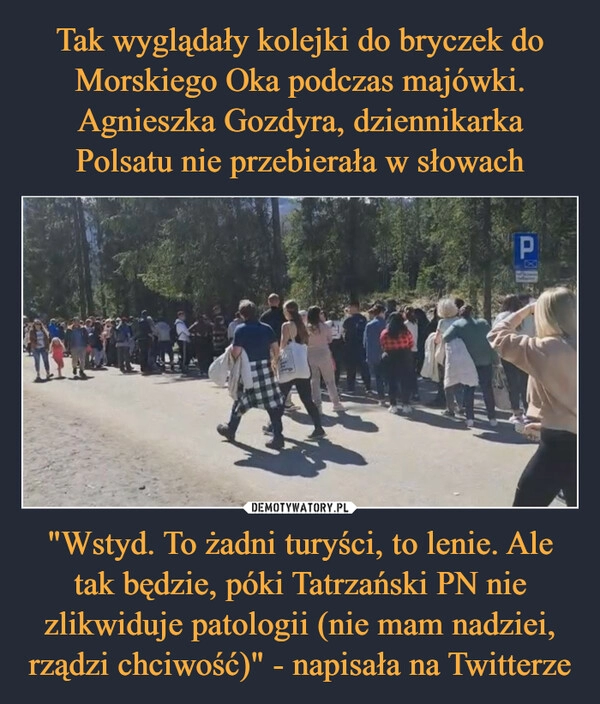 
    Tak wyglądały kolejki do bryczek do Morskiego Oka podczas majówki. Agnieszka Gozdyra, dziennikarka Polsatu nie przebierała w słowach "Wstyd. To żadni turyści, to lenie. Ale tak będzie, póki Tatrzański PN nie zlikwiduje patologii (nie mam nadziei, rządzi chciwość)" - napisała na Twitterze