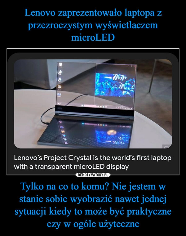 
    Lenovo zaprezentowało laptopa z przezroczystym wyświetlaczem microLED Tylko na co to komu? Nie jestem w stanie sobie wyobrazić nawet jednej sytuacji kiedy to może być praktyczne czy w ogóle użyteczne