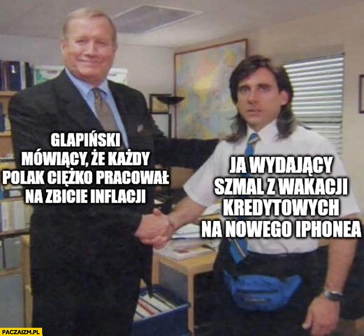 
    Glapiński mówiący, że każdy Polak ciężko pracował na zbicie inflacji, ja wydający kasę z wakacji kredytowych na nowego iPhone’a the office