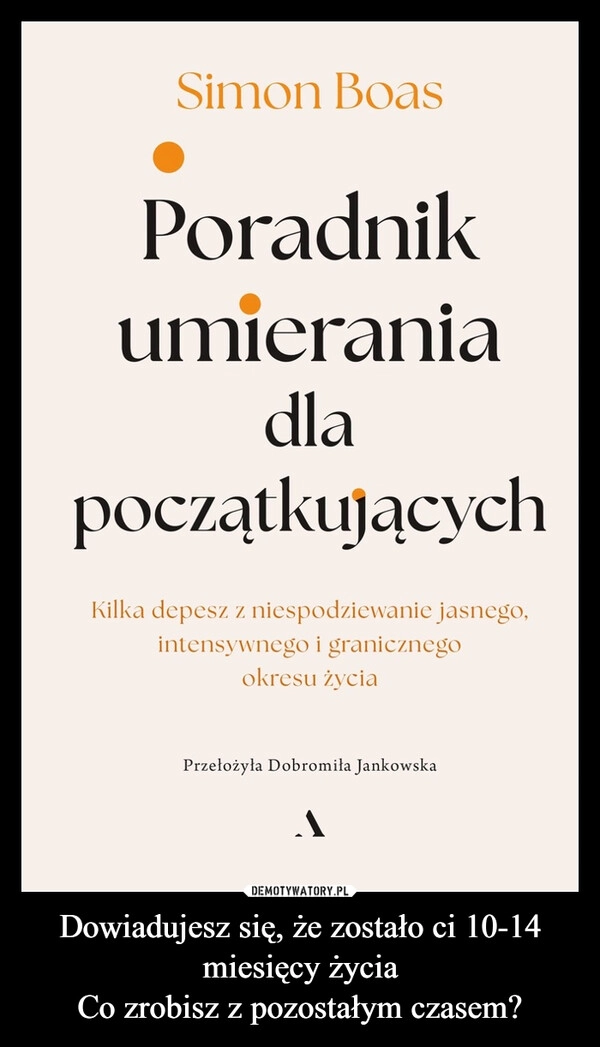 
    Dowiadujesz się, że zostało ci 10-14 miesięcy życia
Co zrobisz z pozostałym czasem?