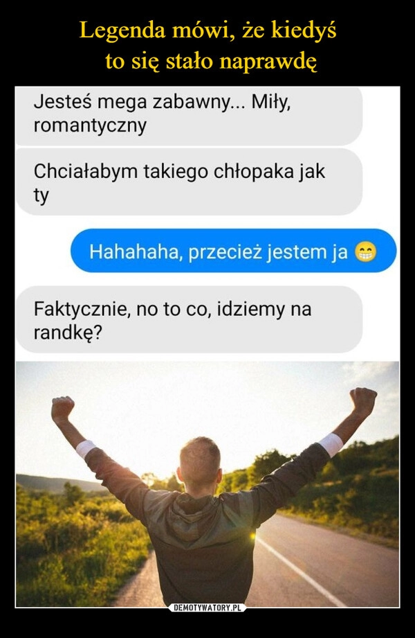 
    Legenda mówi, że kiedyś
 to się stało naprawdę